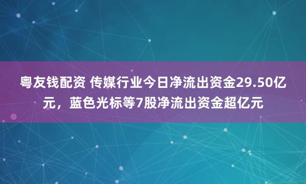 粤友钱配资 传媒行业今日净流出资金29.50亿元，蓝色光标等7股净流出资金超亿元