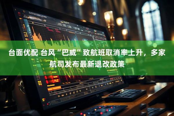 台面优配 台风“巴威”致航班取消率上升，多家航司发布最新退改政策