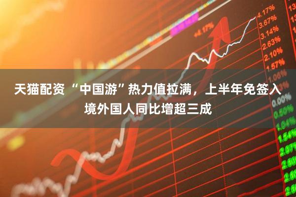 天猫配资 “中国游”热力值拉满，上半年免签入境外国人同比增超三成