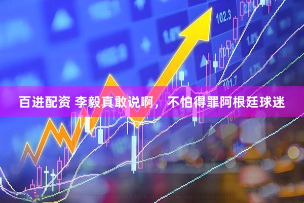 百进配资 李毅真敢说啊，不怕得罪阿根廷球迷