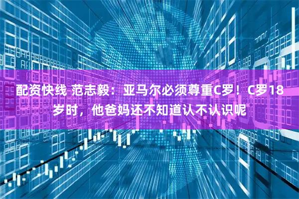 配资快线 范志毅：亚马尔必须尊重C罗！C罗18岁时，他爸妈还不知道认不认识呢
