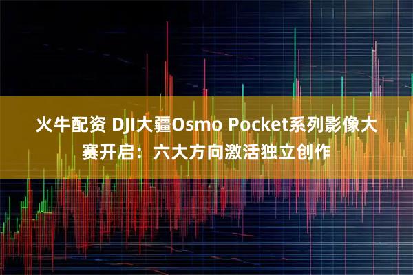 火牛配资 DJI大疆Osmo Pocket系列影像大赛开启：六大方向激活独立创作
