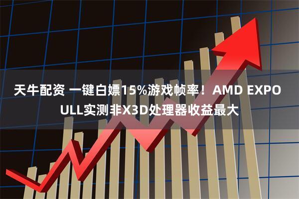 天牛配资 一键白嫖15%游戏帧率！AMD EXPO ULL实测非X3D处理器收益最大