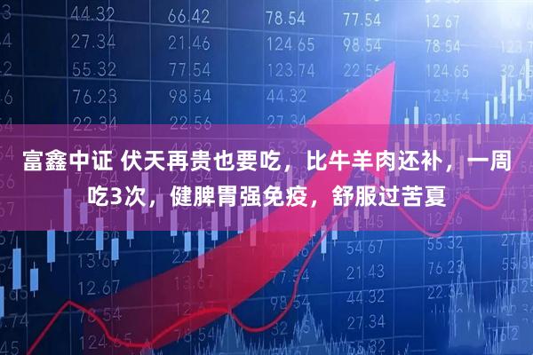 富鑫中证 伏天再贵也要吃，比牛羊肉还补，一周吃3次，健脾胃强免疫，舒服过苦夏