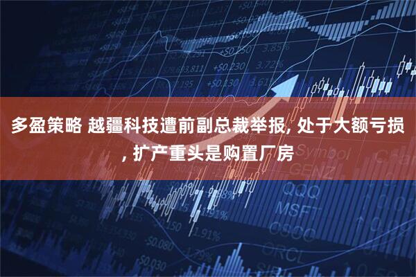 多盈策略 越疆科技遭前副总裁举报, 处于大额亏损, 扩产重头是购置厂房