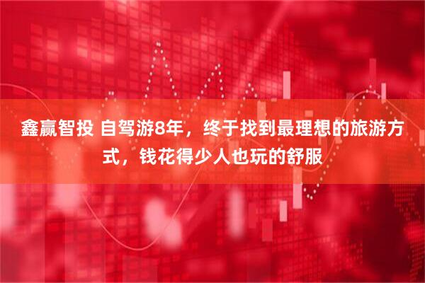 鑫赢智投 自驾游8年，终于找到最理想的旅游方式，钱花得少人也玩的舒服