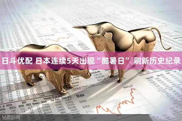 日斗优配 日本连续5天出现“酷暑日” 刷新历史纪录