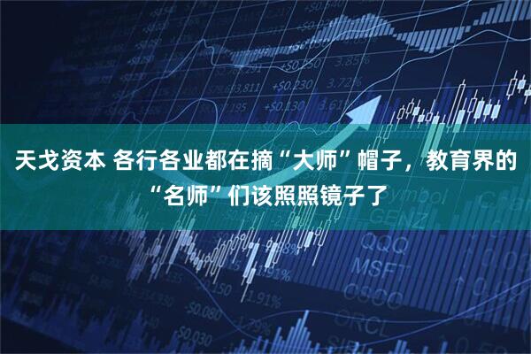 天戈资本 各行各业都在摘“大师”帽子,教育界的“名师”们该照照镜子了