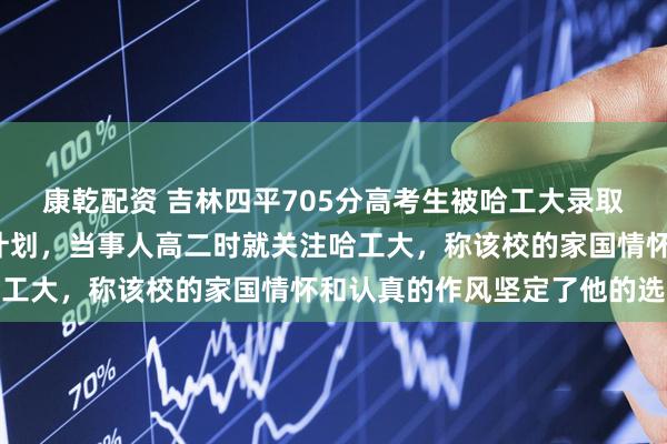 康乾配资 吉林四平705分高考生被哈工大录取，将就读“尖班”英国计划，当事人高二时就关注哈工大，称该校的家国情怀和认真的作风坚定了他的选择