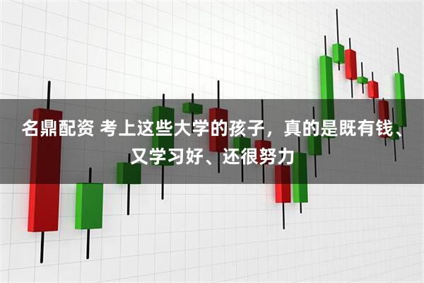 名鼎配资 考上这些大学的孩子，真的是既有钱、又学习好、还很努力