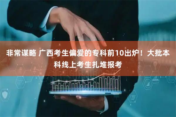 非常谋略 广西考生偏爱的专科前10出炉！大批本科线上考生扎堆报考