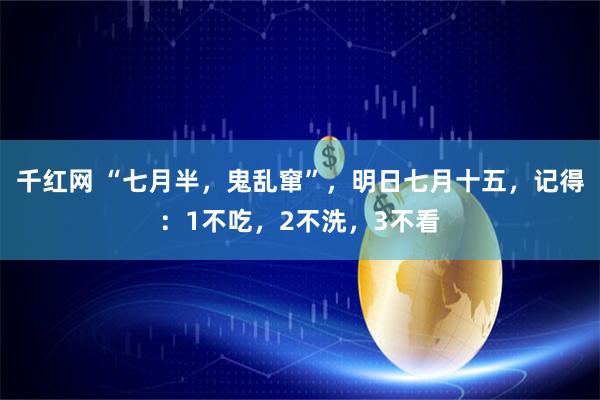 千红网 “七月半，鬼乱窜”，明日七月十五，记得：1不吃，2不洗，3不看