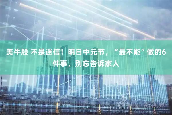 美牛股 不是迷信！明日中元节，“最不能”做的6件事，别忘告诉家人