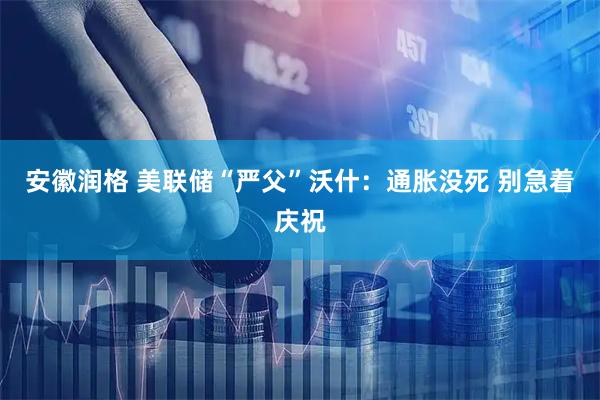 安徽润格 美联储“严父”沃什：通胀没死 别急着庆祝