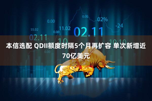 本信选配 QDII额度时隔5个月再扩容 单次新增近70亿美元
