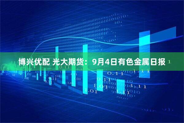 博兴优配 光大期货：9月4日有色金属日报