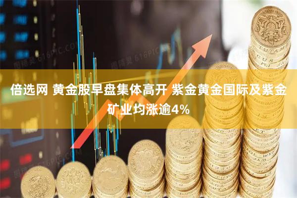 倍选网 黄金股早盘集体高开 紫金黄金国际及紫金矿业均涨逾4%