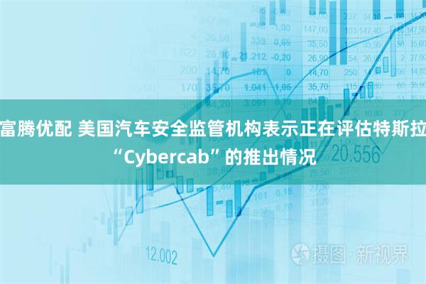 富腾优配 美国汽车安全监管机构表示正在评估特斯拉“Cybercab”的推出情况