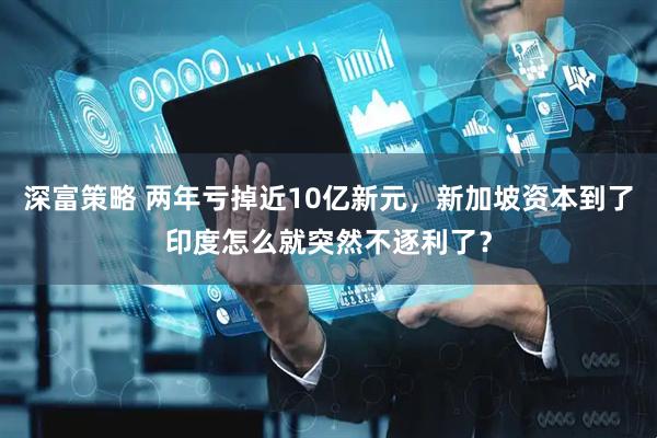 深富策略 两年亏掉近10亿新元,新加坡资本到了印度怎么就突然不逐利了?