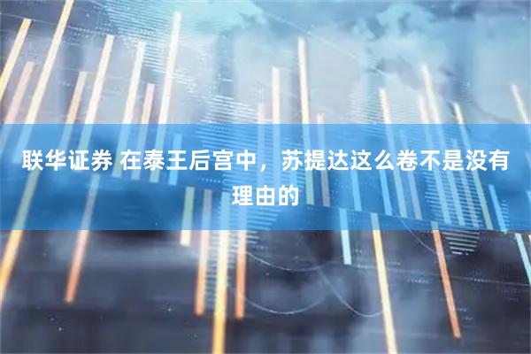 联华证券 在泰王后宫中，苏提达这么卷不是没有理由的